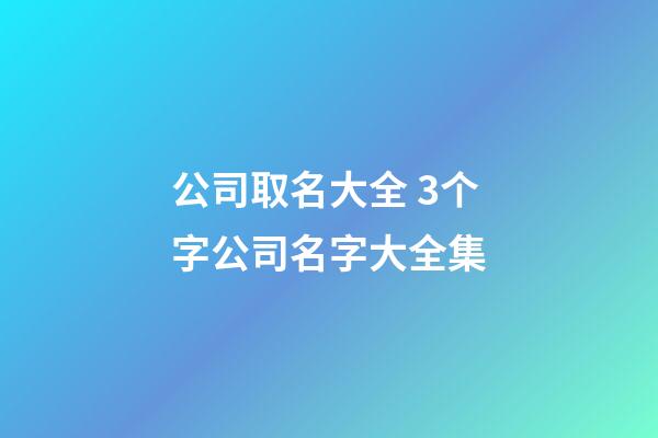 公司取名大全 3个字公司名字大全集-第1张-公司起名-玄机派